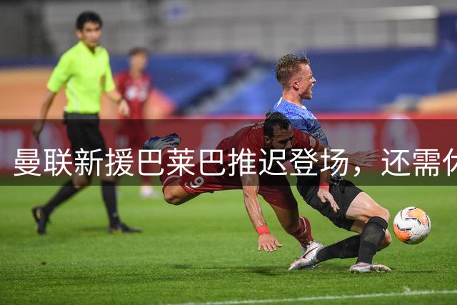 曼联新援巴莱巴推迟登场，还需休养两至三周